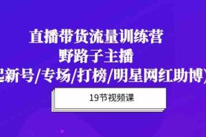 直播带货流量特训营，野路子主播(起新号/专场/打榜/明星网红助博)19节课