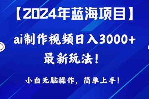 2024年蓝海项目，通过ai制作视频日入3000+，小白无脑操作，简单上手！