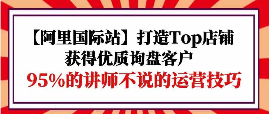 【阿里国际站】打造Top店铺-获得优质询盘客户，95%的讲师不说的运营技巧插图