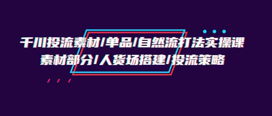 千川投流素材/单品/自然流打法实操培训班，素材部分/人货场搭建/投流策略插图