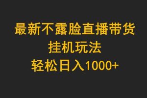 最新不露脸直播带货，挂机玩法，轻松日入1000+