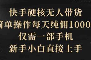 快手硬核无人带货，简单操作每天纯佣1000+,仅需一部手机，新手小白直接上手