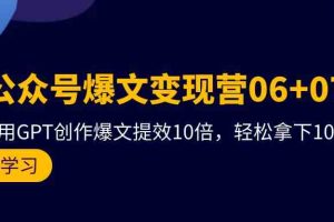 AI公众号爆文变现营06+07期，21天用GPT创作爆文提效10倍，轻松拿下10w+爆文