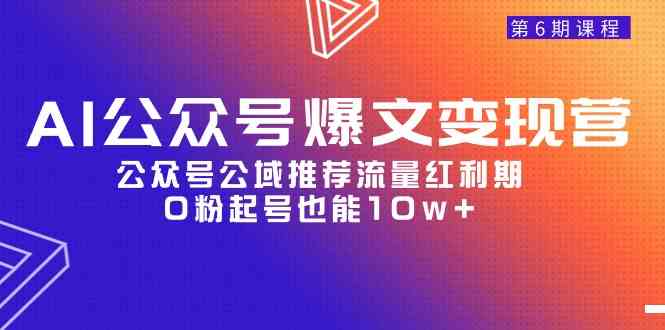 AI公众号爆文-变现营06期，公众号公域推荐流量红利期，0粉起号也能10w+插图