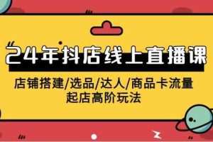 2024年抖店线上直播课，店铺搭建/选品/达人/商品卡流量/起店高阶玩法