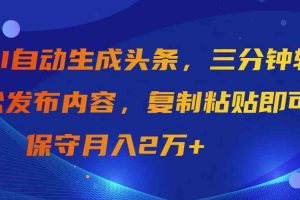 AI自动生成头条，三分钟轻松发布内容，复制粘贴即可， 保守月入2万+