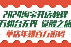 2024淘宝开店教程-万相台无界 觉醒-之旅：单店年赚百万密码（99节视频课）