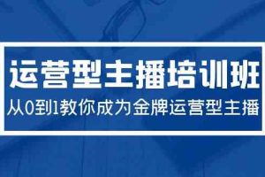 2024运营型主播培训班：从0到1教你成为金牌运营型主播（29节课）