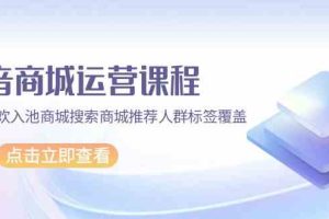 抖音商城 运营课程，猜你喜欢入池商城搜索商城推荐人群标签覆盖（67节课）