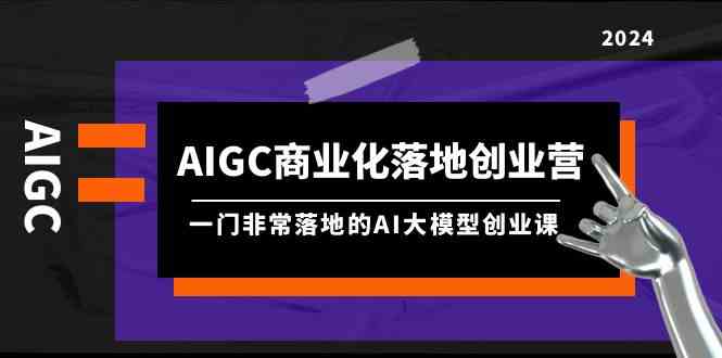 AIGC-商业化落地创业营，一门非常落地的AI大模型创业课（8节课+资料）插图