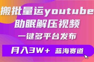 批量搬运YouTube解压助眠视频 一键多平台发布 月入2W+