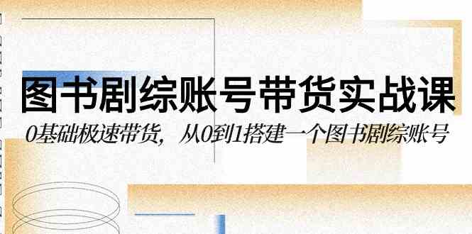 图书-剧综账号带货实战课，0基础极速带货，从0到1搭建一个图书剧综账号插图