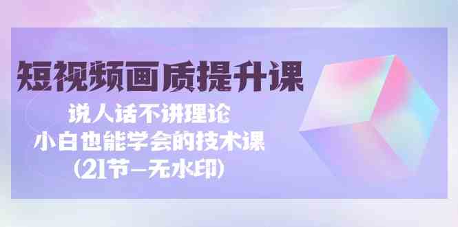 短视频-画质提升课，说人话不讲理论，小白也能学会的技术课(21节-无水印)插图