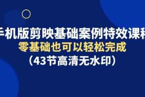 手机版剪映基础案例特效课程，零基础也可以轻松完成（43节高清无水印）