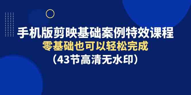 手机版剪映基础案例特效课程，零基础也可以轻松完成（43节高清无水印）插图