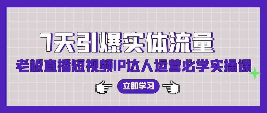 7天引爆实体流量，老板直播短视频IP达人运营必学实操课（56节高清无水印）插图