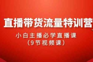 2024直播带货流量特训营，小白主播必学直播课（9节视频课）