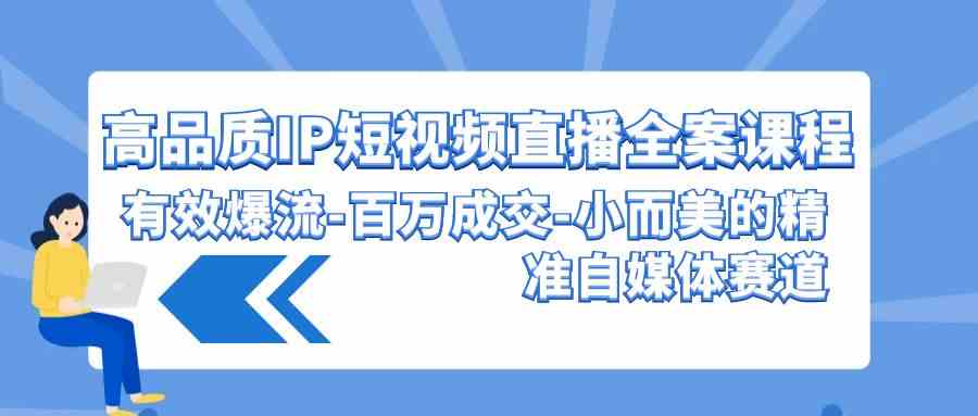 高品质 IP短视频直播-全案课程，有效爆流-百万成交-小而美的精准自媒体赛道插图