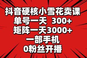 抖音硬核小雪花卖课，单号一天300+，矩阵一天3000+，一部手机0粉丝开播