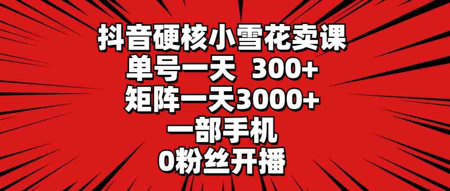 抖音硬核小雪花卖课，单号一天300+，矩阵一天3000+，一部手机0粉丝开播插图