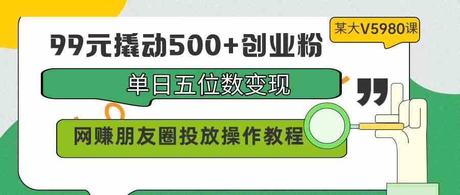 99元撬动500+创业粉，单日五位数变现，网赚朋友圈投放操作教程价值5980！插图