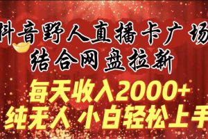 每天收入2000+，抖音野人直播卡广场，结合网盘拉新，纯无人，小白轻松上手