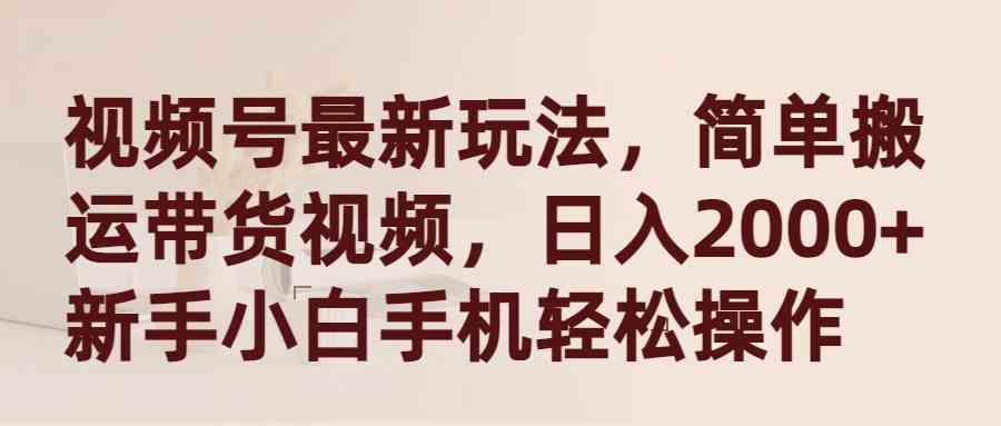 视频号最新玩法，简单搬运带货视频，日入2000+，新手小白手机轻松操作插图