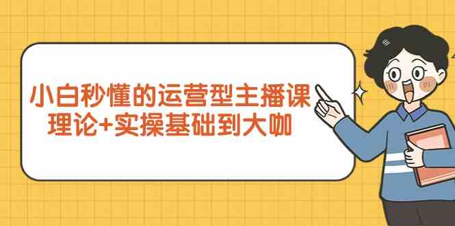 小白秒懂的运营型主播课，理论+实操基础到大咖（7节视频课）插图