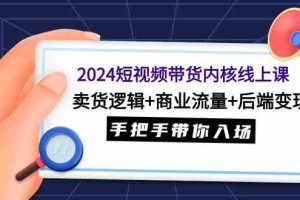 2024短视频带货内核线上课：卖货逻辑+商业流量+后端变现，手把手带你入场