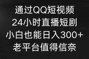 通过QQ短视频、24小时直播短剧，小白也能日入300+，老平台值得信奈