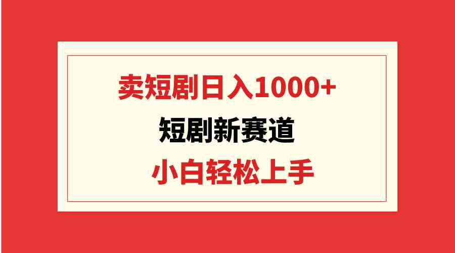 短剧新赛道：卖短剧日入1000+，小白轻松上手，可批量插图