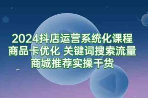 2024抖店运营系统化课程：商品卡优化 关键词搜索流量商城推荐实操干货