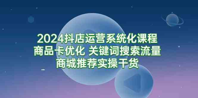 2024抖店运营系统化课程：商品卡优化 关键词搜索流量商城推荐实操干货插图