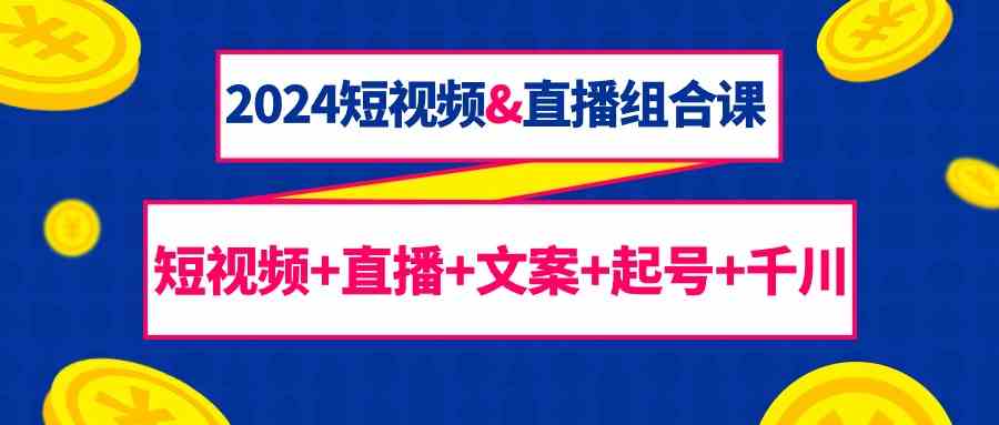 2024短视频&直播组合课：短视频+直播+文案+起号+千川（67节课）插图