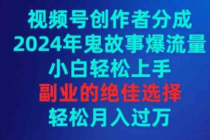 视频号创作者分成，2024年鬼故事爆流量，小白轻松上手，副业的绝佳选择…