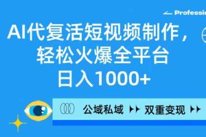 AI代复活短视频制作，轻松火爆全平台，日入1000+，公域私域双重变现方式