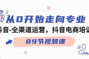 从0开始走向专业，抖音-全渠道运营，抖音电商培训（89节视频课）