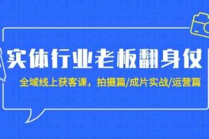 实体行业老板翻身仗：全域-线上获客课，拍摄篇/成片实战/运营篇（20节课）