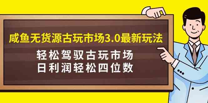 咸鱼无货源古玩市场3.0最新玩法，轻松驾驭古玩市场，日利润轻松四位数！…插图