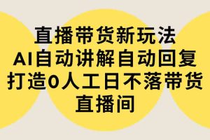 直播带货新玩法，AI自动讲解自动回复 打造0人工日不落带货直播间-教程+软件