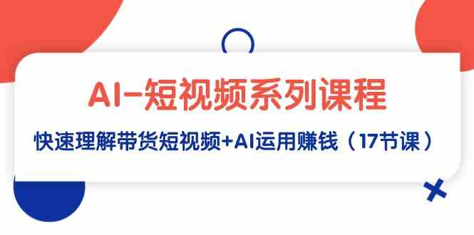 AI-短视频系列课程，快速理解带货短视频+AI运用赚钱（17节课）插图