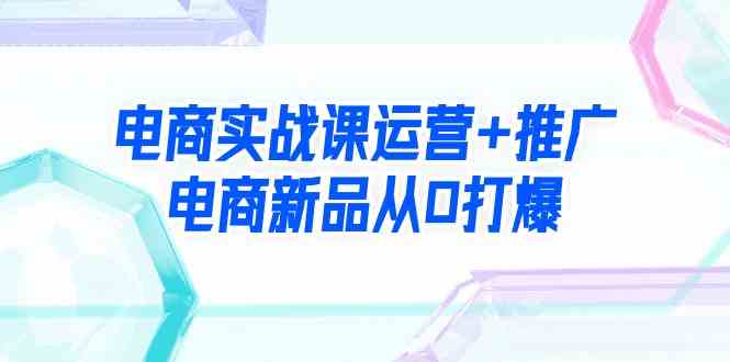 电商实战课运营+推广，电商新品从0打爆（99节视频课）插图