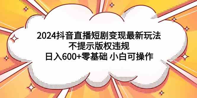 2024抖音直播短剧变现最新玩法，不提示版权违规 日入600+零基础 小白可操作插图