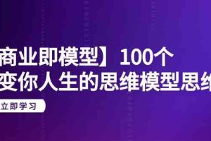 【商业 即模型】100个-改变你人生的思维模型思维课-20节-无水印