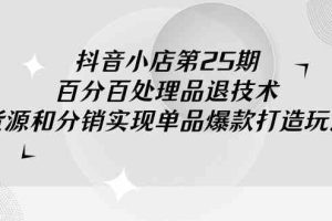 抖音小店-第25期，百分百处理品退技术，有货源和分销实现单品爆款打造玩法