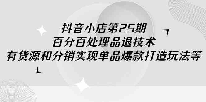 抖音小店-第25期，百分百处理品退技术，有货源和分销实现单品爆款打造玩法插图