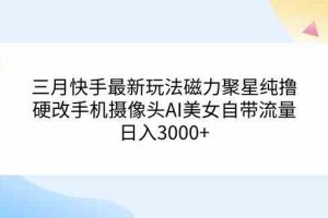 三月快手最新玩法磁力聚星纯撸，硬改手机摄像头AI美女自带流量日入3000+…