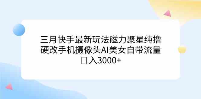 三月快手最新玩法磁力聚星纯撸，硬改手机摄像头AI美女自带流量日入3000+…插图