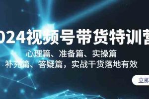 2024视频号带货特训营：心理篇、准备篇、实操篇、补充篇、答疑篇，实战…