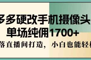 多多硬改手机摄像头，单场纯佣1700+，日不落直播间打造，小白也能轻松操作